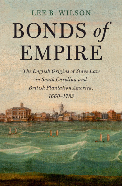 Bonds of Empire: The English Origins of Slave Law in South Carolina and British Plantation America, 1660-1783