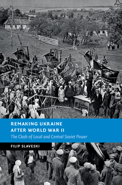 Remaking Ukraine after World War II: The Clash of Local and Central Soviet Power